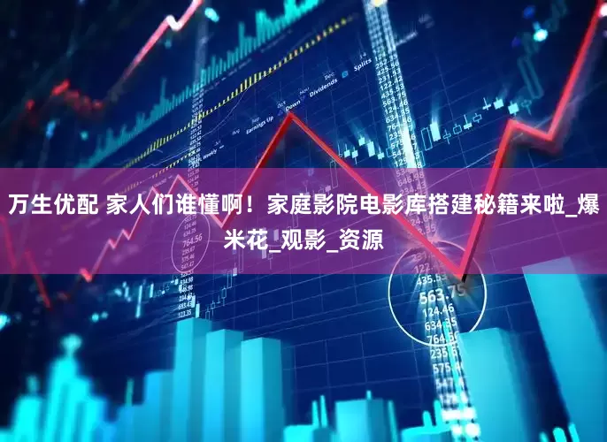 万生优配 家人们谁懂啊！家庭影院电影库搭建秘籍来啦_爆米花_观影_资源