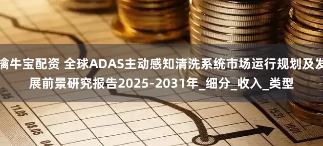 擒牛宝配资 全球ADAS主动感知清洗系统市场运行规划及发展前景研究报告2025-2031年_细分_收入_类型