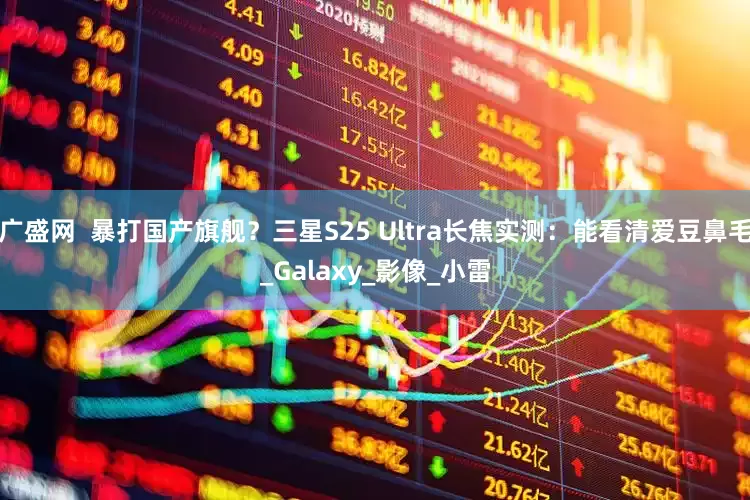 广盛网  暴打国产旗舰？三星S25 Ultra长焦实测：能看清爱豆鼻毛_Galaxy_影像_小雷