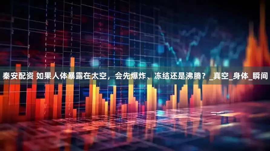秦安配资 如果人体暴露在太空，会先爆炸、冻结还是沸腾？_真空_身体_瞬间