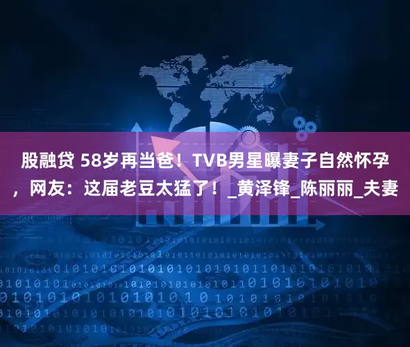 股融贷 58岁再当爸！TVB男星曝妻子自然怀孕，网友：这届老豆太猛了！_黄泽锋_陈丽丽_夫妻