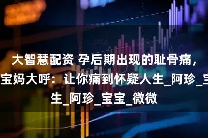 大智慧配资 孕后期出现的耻骨痛，经历过的宝妈大呼：让你痛到怀疑人生_阿珍_宝宝_微微