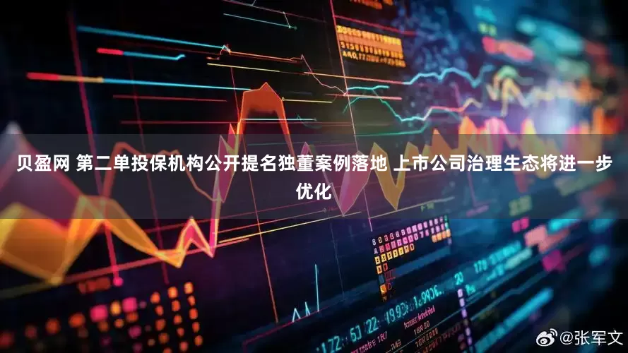 贝盈网 第二单投保机构公开提名独董案例落地 上市公司治理生态将进一步优化