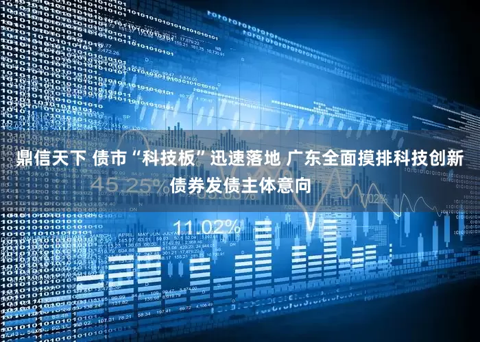 鼎信天下 债市“科技板”迅速落地 广东全面摸排科技创新债券发债主体意向