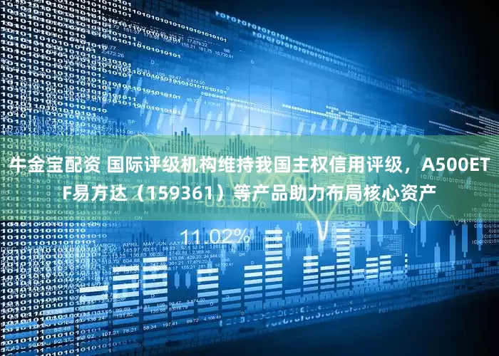 牛金宝配资 国际评级机构维持我国主权信用评级，A500ETF易方达（159361）等产品助力布局核心资产