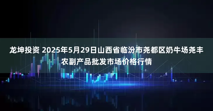 龙坤投资 2025年5月29日山西省临汾市尧都区奶牛场尧丰农副产品批发市场价格行情