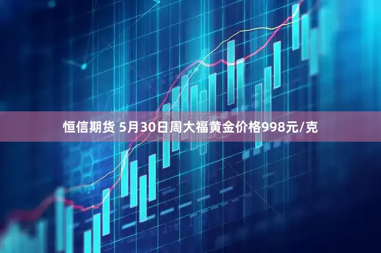 恒信期货 5月30日周大福黄金价格998元/克