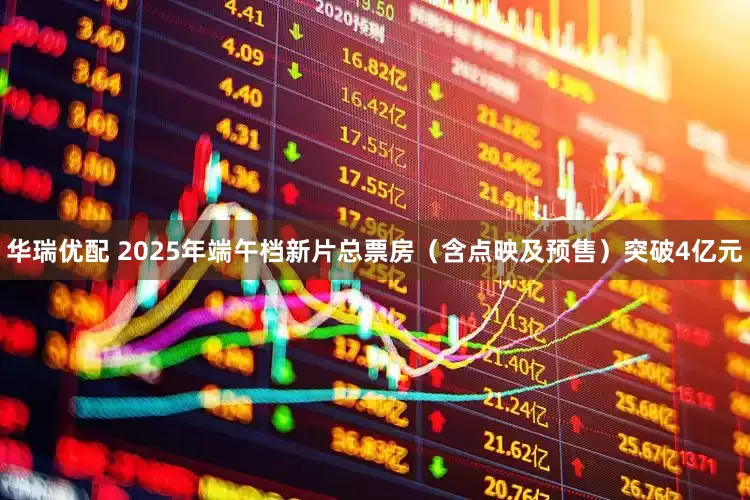 华瑞优配 2025年端午档新片总票房（含点映及预售）突破4亿元