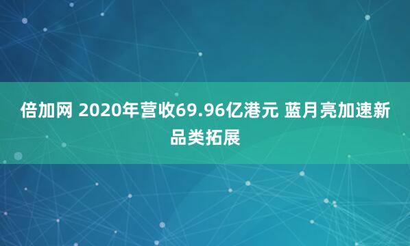 倍加网 2020年营收69.96亿港元 蓝月亮加速新品类拓展