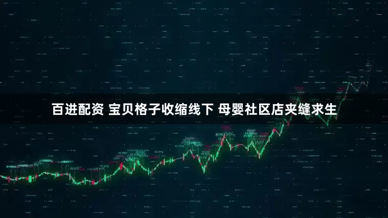 百进配资 宝贝格子收缩线下 母婴社区店夹缝求生