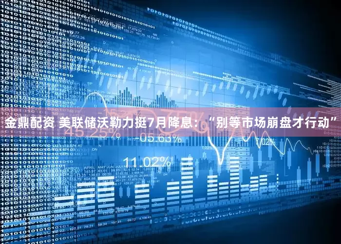 金鼎配资 美联储沃勒力挺7月降息：“别等市场崩盘才行动”