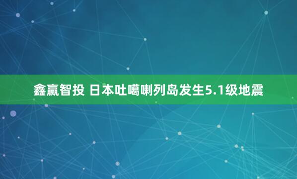 鑫赢智投 日本吐噶喇列岛发生5.1级地震