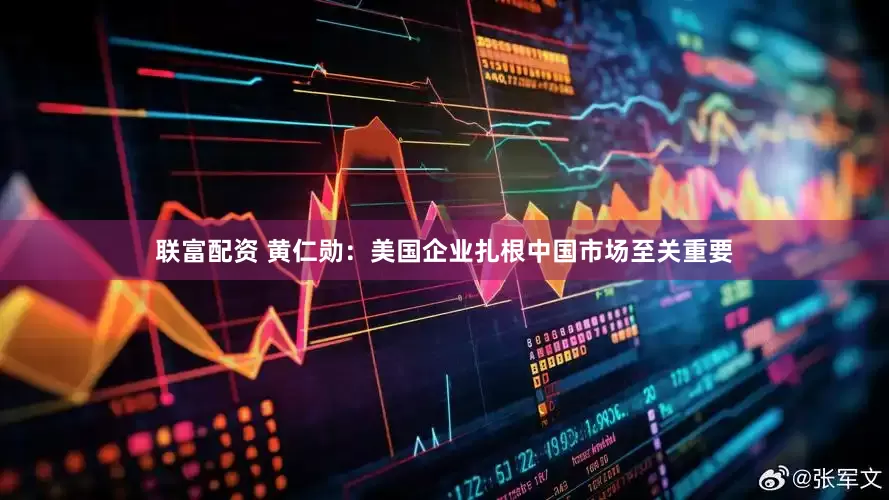 联富配资 黄仁勋：美国企业扎根中国市场至关重要
