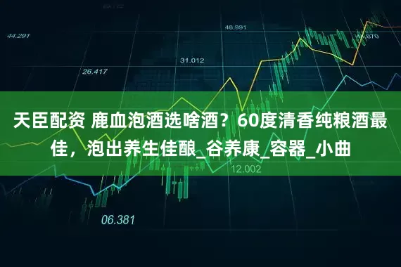 天臣配资 鹿血泡酒选啥酒？60度清香纯粮酒最佳，泡出养生佳酿_谷养康_容器_小曲