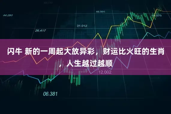 闪牛 新的一周起大放异彩，财运比火旺的生肖，人生越过越顺