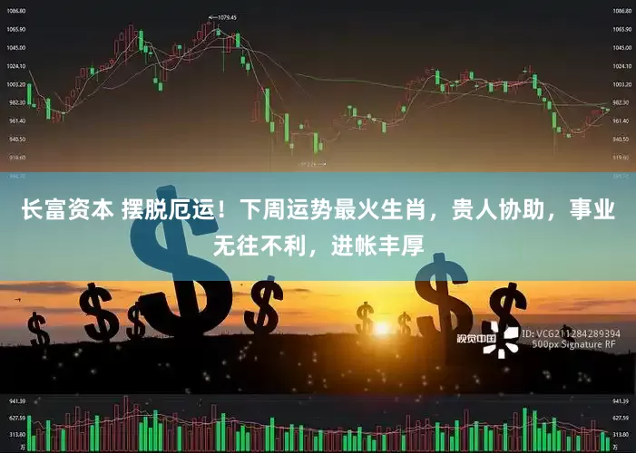 长富资本 摆脱厄运！下周运势最火生肖，贵人协助，事业无往不利，进帐丰厚