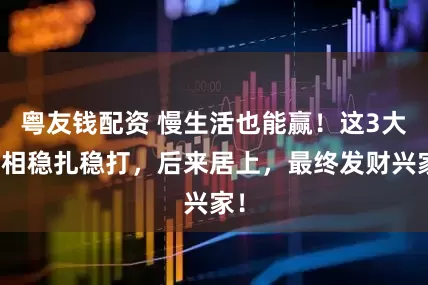 粤友钱配资 慢生活也能赢！这3大属相稳扎稳打，后来居上，最终发财兴家！