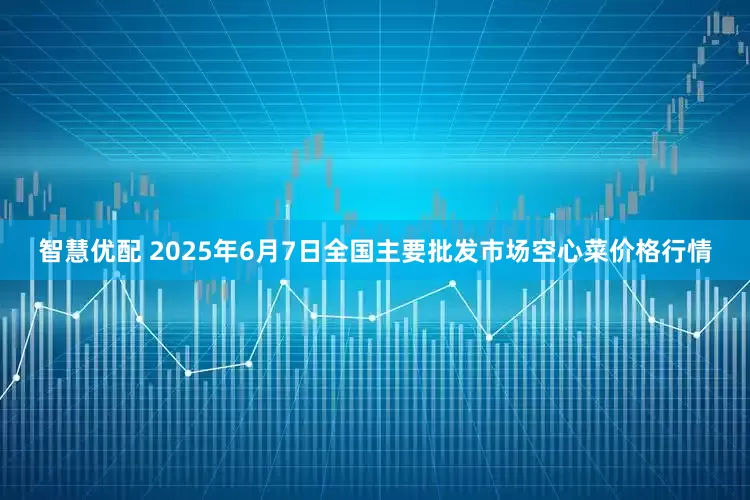 智慧优配 2025年6月7日全国主要批发市场空心菜价格行情