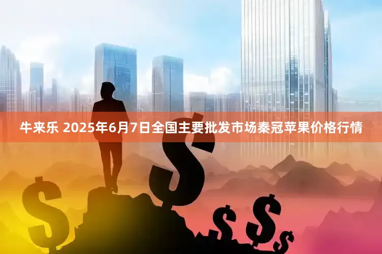 牛来乐 2025年6月7日全国主要批发市场秦冠苹果价格行情