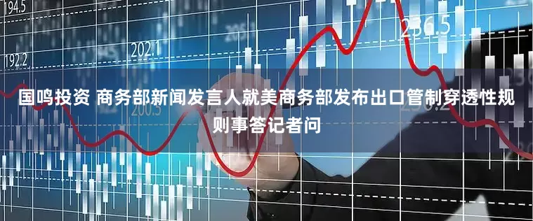 国鸣投资 商务部新闻发言人就美商务部发布出口管制穿透性规则事答记者问