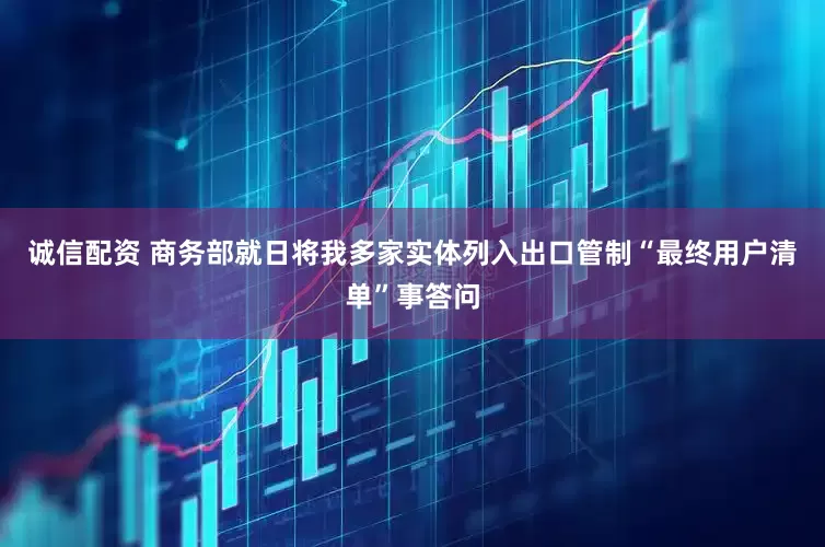 诚信配资 商务部就日将我多家实体列入出口管制“最终用户清单”事答问