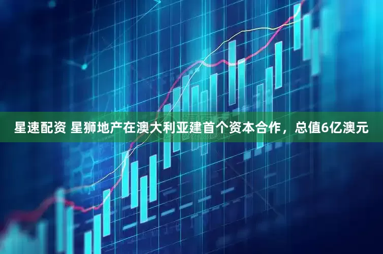 星速配资 星狮地产在澳大利亚建首个资本合作，总值6亿澳元