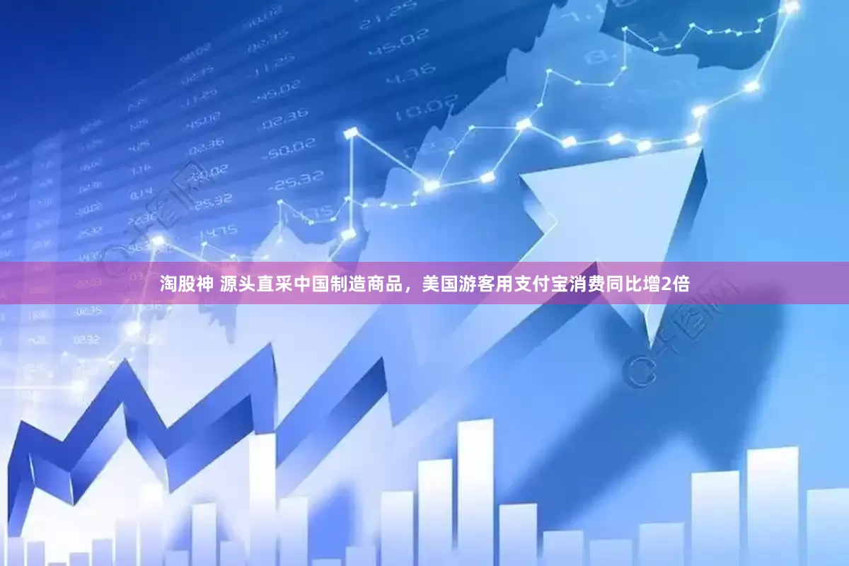 淘股神 源头直采中国制造商品，美国游客用支付宝消费同比增2倍