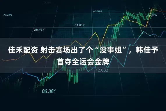 佳禾配资 射击赛场出了个“没事姐”，韩佳予首夺全运会金牌