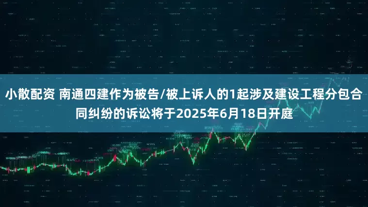 小散配资 南通四建作为被告/被上诉人的1起涉及建设工程分包合同纠纷的诉讼将于2025年6月18日开庭