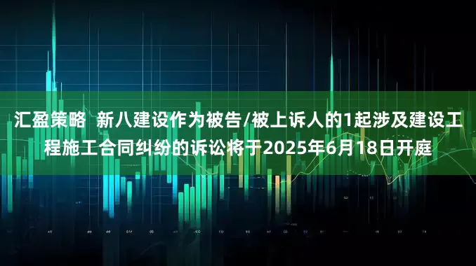 汇盈策略  新八建设作为被告/被上诉人的1起涉及建设工程施工合同纠纷的诉讼将于2025年6月18日开庭