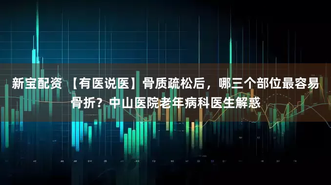 新宝配资 【有医说医】骨质疏松后，哪三个部位最容易骨折？中山医院老年病科医生解惑