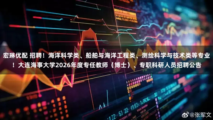宏琳优配 招聘！海洋科学类、船舶与海洋工程类、测绘科学与技术类等专业！大连海事大学2026年度专任教师（博士）、专职科研人员招聘公告