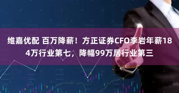 维嘉优配 百万降薪！方正证券CFO李岩年薪184万行业第七，降幅99万居行业第三