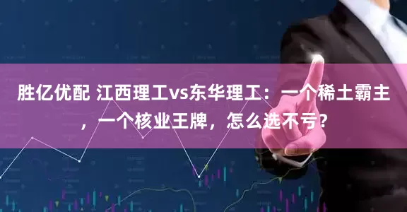 胜亿优配 江西理工vs东华理工：一个稀土霸主，一个核业王牌，怎么选不亏？