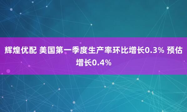 辉煌优配 美国第一季度生产率环比增长0.3% 预估增长0.4%
