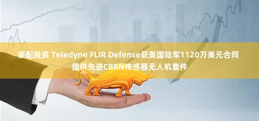 豪配投资 Teledyne FLIR Defense获美国陆军1120万美元合同 提供先进CBRN传感器无人机套件