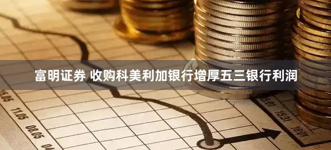 富明证券 收购科美利加银行增厚五三银行利润
