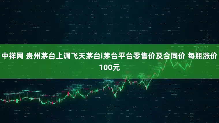 中祥网 贵州茅台上调飞天茅台i茅台平台零售价及合同价 每瓶涨价100元