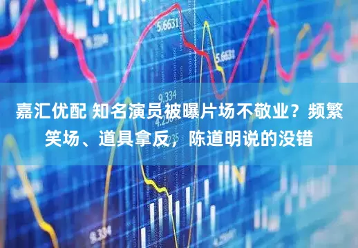嘉汇优配 知名演员被曝片场不敬业？频繁笑场、道具拿反，陈道明说的没错