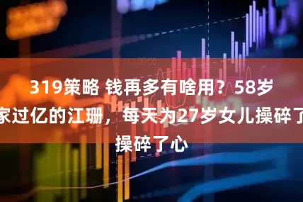 319策略 钱再多有啥用？58岁身家过亿的江珊，每天为27岁女儿操碎了心